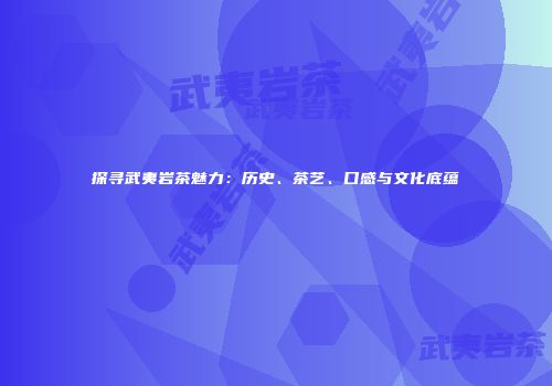 探寻武夷岩茶魅力：历史、茶艺、口感与文化底蕴