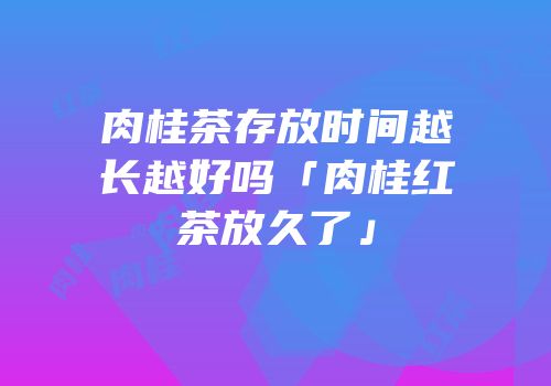 肉桂茶存放时间越长越好吗「肉桂红茶放久了」