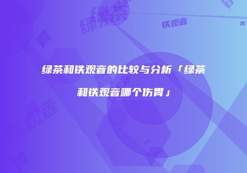 绿茶和铁观音的比较与分析「绿茶和铁观音哪个伤胃」