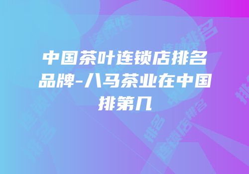 中国茶叶连锁店排名品牌-八马茶业在中国排第几