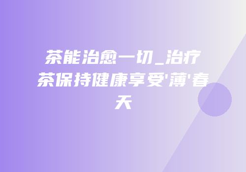 茶能治愈一切_治疗茶保持健康享受'薄'春天