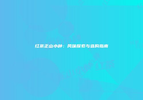红茶正山小种：风味探索与选购指南
