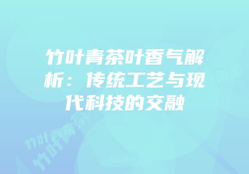 竹叶青茶叶香气解析：传统工艺与现代科技的交融
