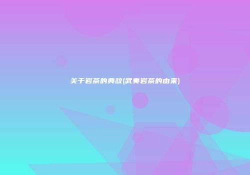 关于岩茶的典故(武夷岩茶的由来)