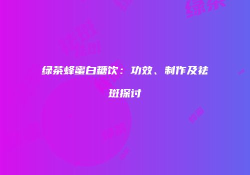 绿茶蜂蜜白糖饮：功效、制作及祛斑探讨