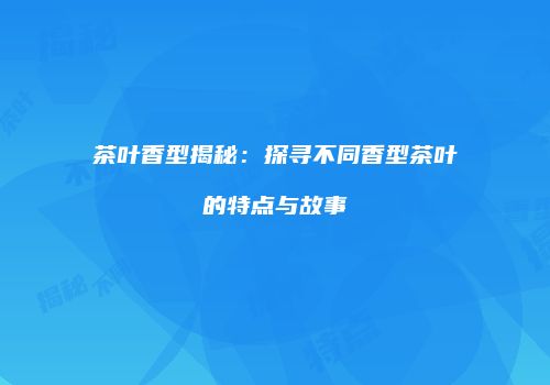 茶叶香型揭秘：探寻不同香型茶叶的特点与故事