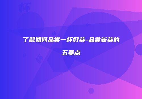 了解如何品尝一杯好茶-品尝新茶的五要点