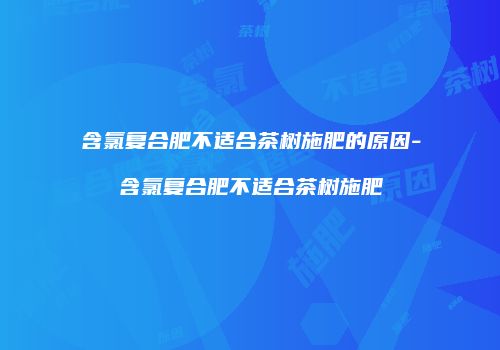 含氯复合肥不适合茶树施肥的原因-含氯复合肥不适合茶树施肥