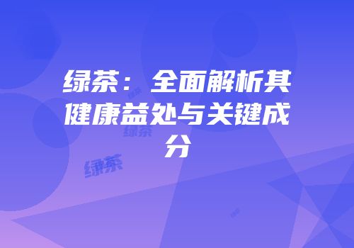 绿茶：全面解析其健康益处与关键成分