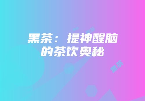 黑茶：提神醒脑的茶饮奥秘