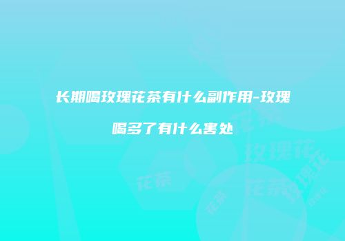 长期喝玫瑰花茶有什么副作用-玫瑰喝多了有什么害处
