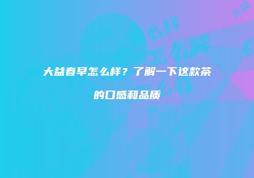 大益春早怎么样？了解一下这款茶的口感和品质