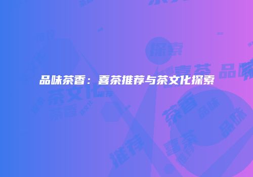 品味茶香：喜茶推荐与茶文化探索