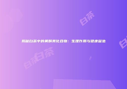 揭秘白茶中的黄酮类化合物：生理作用与健康益处