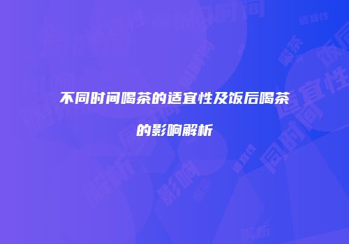 不同时间喝茶的适宜性及饭后喝茶的影响解析