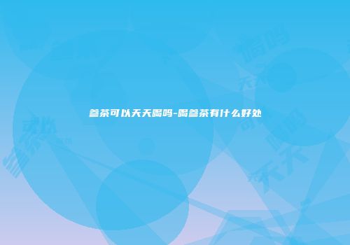参茶可以天天喝吗-喝参茶有什么好处