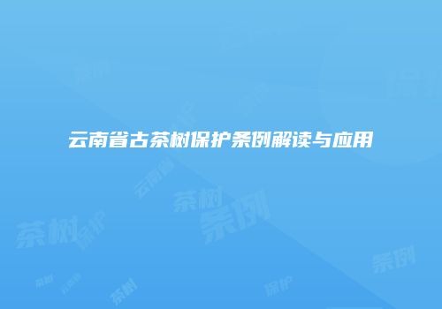 云南省古茶树保护条例解读与应用