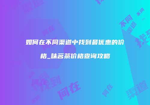 如何在不同渠道中找到最优惠的价格_味茗茶价格查询攻略