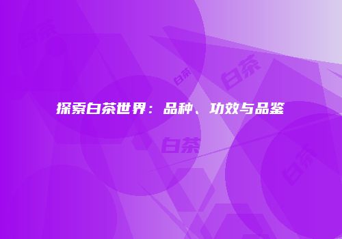 探索白茶世界：品种、功效与品鉴