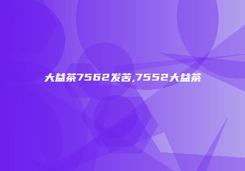 大益茶7562发苦,7552大益茶