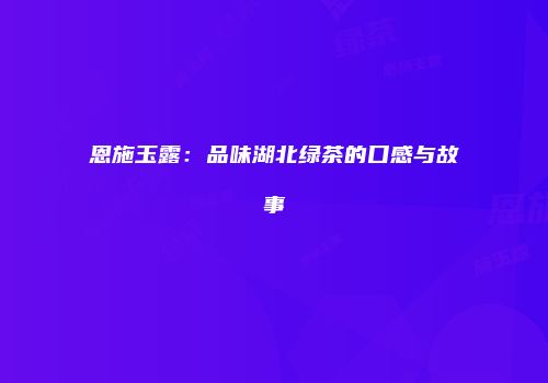 恩施玉露：品味湖北绿茶的口感与故事