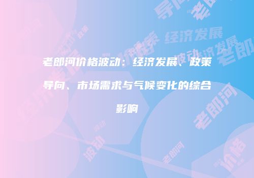 老郎河价格波动：经济发展、政策导向、市场需求与气候变化的综合影响