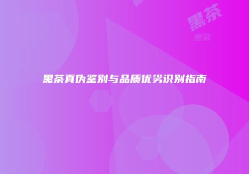 黑茶真伪鉴别与品质优劣识别指南