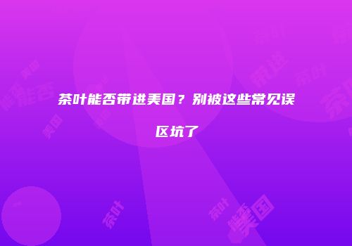 茶叶能否带进美国？别被这些常见误区坑了