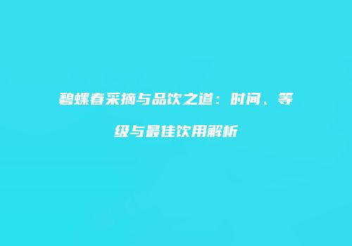 碧螺春采摘与品饮之道：时间、等级与最佳饮用解析