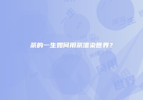 茶的一生如何用茶渲染世界？
