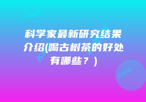 科学家最新研究结果介绍(喝古树茶的好处有哪些？)