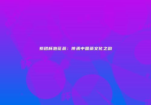 紫砂杯泡花茶：传承中国茶文化之韵