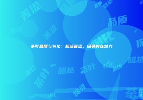 茶叶品质与转化：超越苦涩，探寻内在魅力