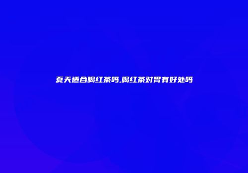 夏天适合喝红茶吗,喝红茶对胃有好处吗