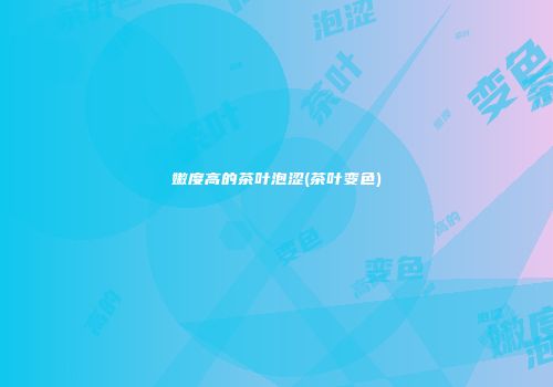 嫩度高的茶叶泡涩(茶叶变色)