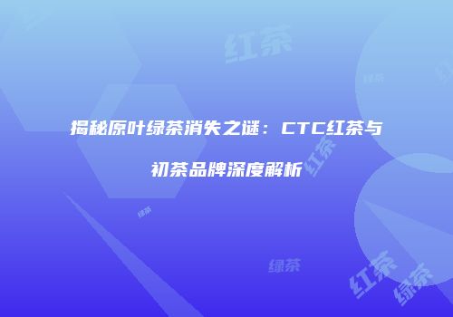 揭秘原叶绿茶消失之谜：CTC红茶与初茶品牌深度解析