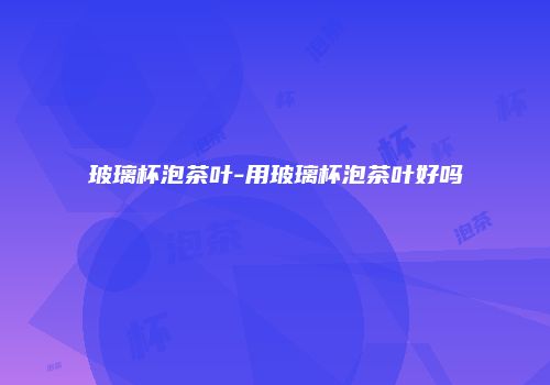 玻璃杯泡茶叶-用玻璃杯泡茶叶好吗