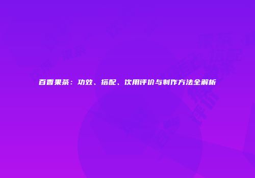 百香果茶：功效、搭配、饮用评价与制作方法全解析