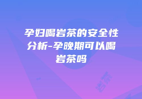 孕妇喝岩茶的安全性分析-孕晚期可以喝岩茶吗