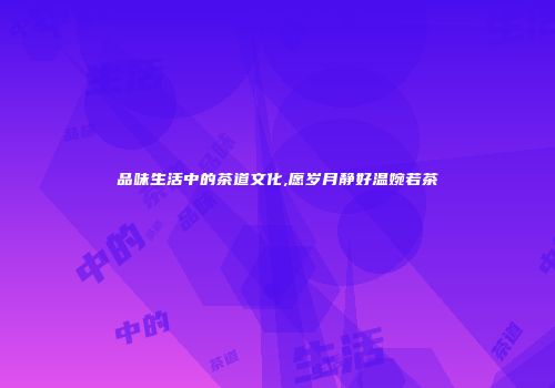 品味生活中的茶道文化,愿岁月静好温婉若茶