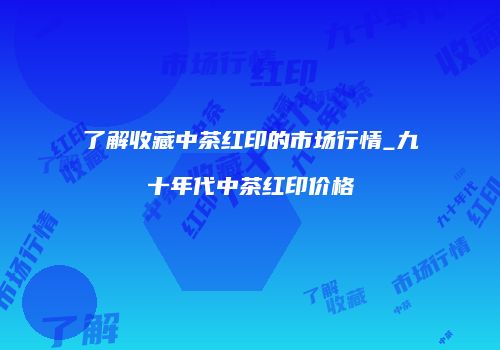 了解收藏中茶红印的市场行情_九十年代中茶红印价格
