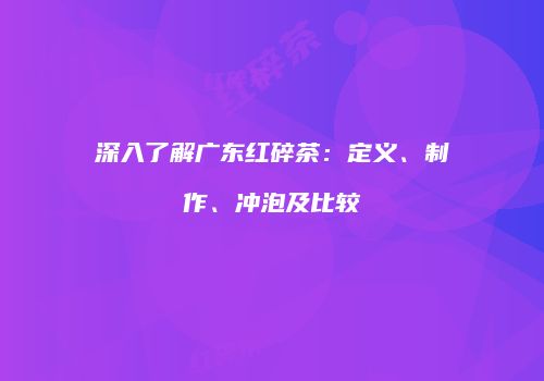 深入了解广东红碎茶：定义、制作、冲泡及比较
