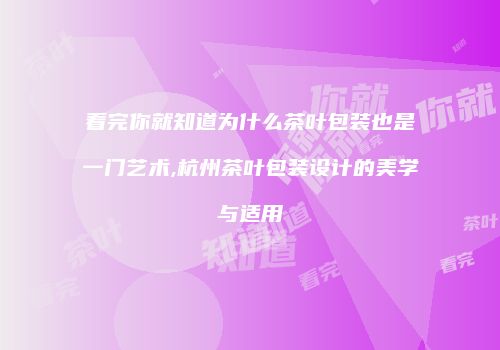 看完你就知道为什么茶叶包装也是一门艺术,杭州茶叶包装设计的美学与适用