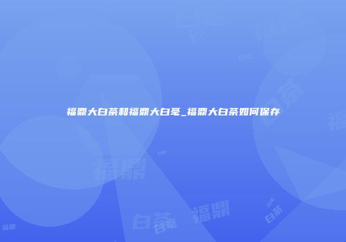 福鼎大白茶和福鼎大白毫_福鼎大白茶如何保存