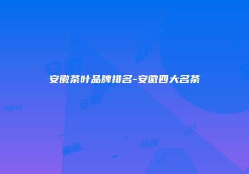 安徽茶叶品牌排名-安徽四大名茶