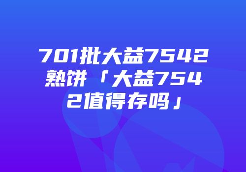 701批大益7542熟饼「大益7542值得存吗」