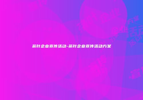 茶叶企业宣传活动-茶叶企业宣传活动方案