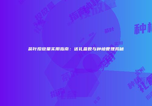 茶叶投放量实用指南：送礼盒数与种植管理揭秘