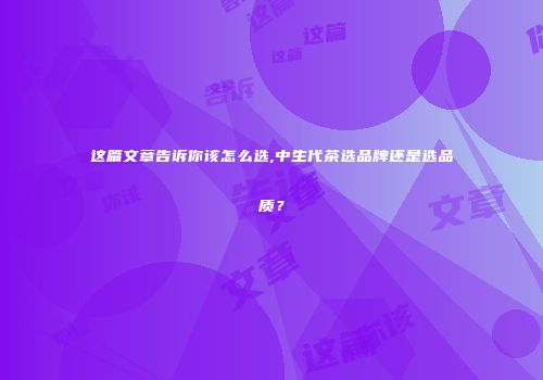 这篇文章告诉你该怎么选,中生代茶选品牌还是选品质？