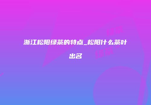 浙江松阳绿茶的特点_松阳什么茶叶出名